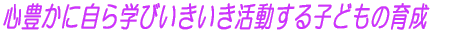 心豊かに自ら学びいきいき活動する子どもの育成